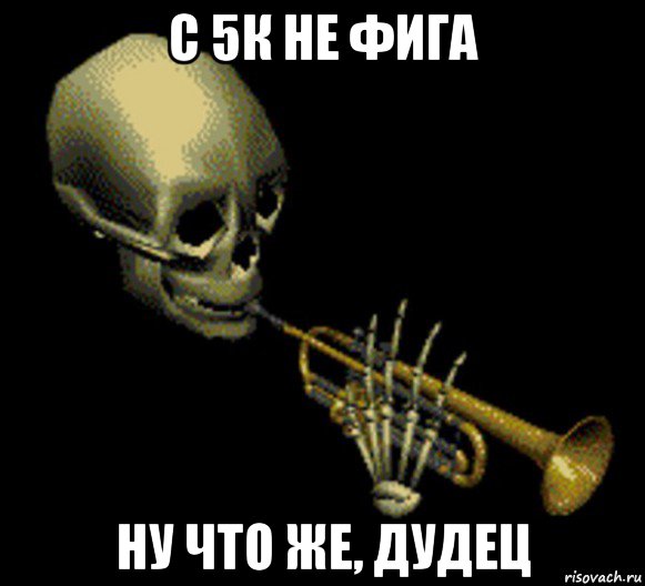 с 5к не фига ну что же, дудец