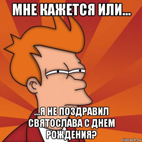 мне кажется или... ...я не поздравил святослава с днем рождения?, Мем Мне кажется или (Фрай Футурама)