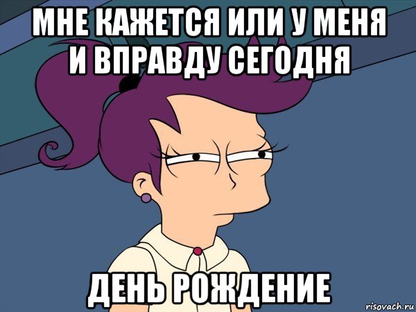 мне кажется или у меня и вправду сегодня день рождение, Мем Мне кажется или (с Лилой)