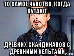 то самое чувство, когда путают древних скандинавов с древними кельтами, Мем мое лицо когда