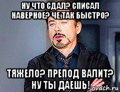 ну что сдал? списал наверное? че так быстро? тяжело? препод валит? ну ты даешь!, Мем мое лицо когда