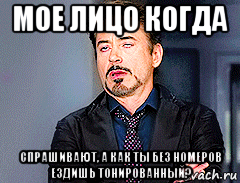 мое лицо когда спрашивают, а как ты без номеров ездишь тонированный?, Мем мое лицо когда