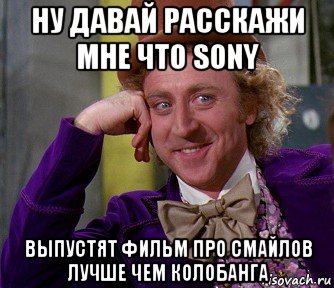 ну давай расскажи мне что sony выпустят фильм про смайлов лучше чем колобанга