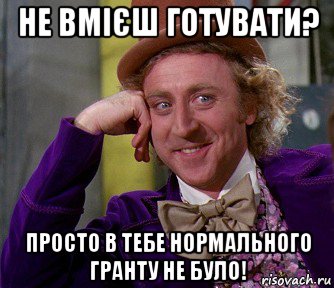 не вмієш готувати? просто в тебе нормального гранту не було!