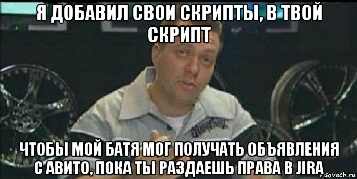 я добавил свои скрипты, в твой скрипт чтобы мой батя мог получать объявления с авито, пока ты раздаешь права в jira, Мем Монитор (тачка на прокачку)