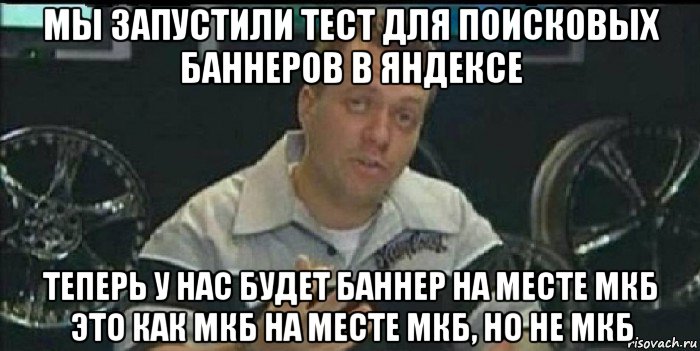 мы запустили тест для поисковых баннеров в яндексе теперь у нас будет баннер на месте мкб это как мкб на месте мкб, но не мкб, Мем Монитор (тачка на прокачку)