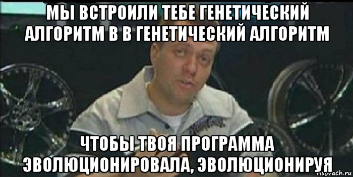 мы встроили тебе генетический алгоритм в в генетический алгоритм чтобы твоя программа эволюционировала, эволюционируя, Мем Монитор (тачка на прокачку)