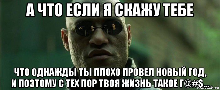 а что если я скажу тебе что однажды ты плохо провел новый год, и поэтому с тех пор твоя жизнь такое г@#$..., Мем  морфеус