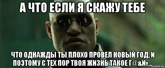 а что если я скажу тебе что однажды ты плохо провел новый год, и поэтому с тех пор твоя жизнь такое г@&№..., Мем  морфеус