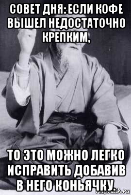 совет дня: если кофе вышел недостаточно крепким, то это можно легко исправить добавив в него коньячку.