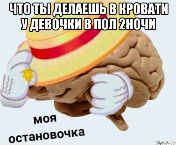 что ты делаешь в кровати у девочки в пол 2ночи , Мем   Моя остановочка мозг