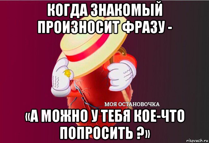 когда знакомый произносит фразу - «а можно у тебя кое-что попросить ?», Мем   Моя остановочка