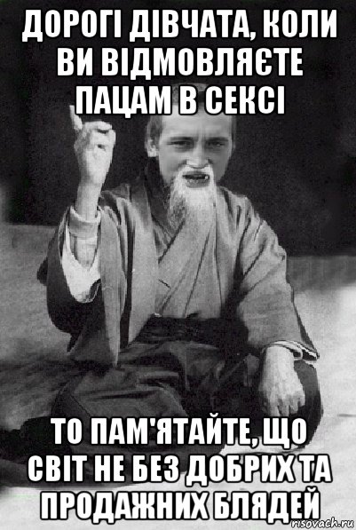 дорогi дiвчата, коли ви вiдмовляєте пацам в сексi то пам'ятайте, що свiт не без добрих та продажних блядей, Мем Мудрий паца