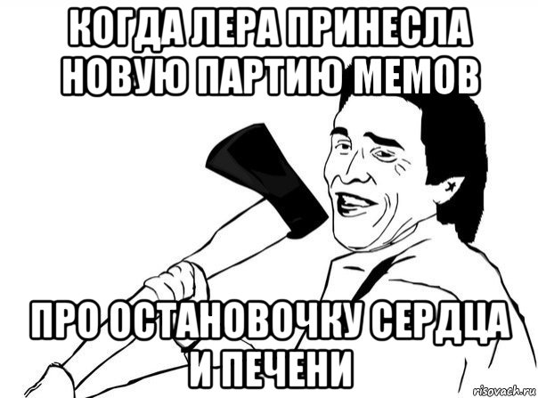 когда лера принесла новую партию мемов про остановочку сердца и печени, Мем  мужик с топором