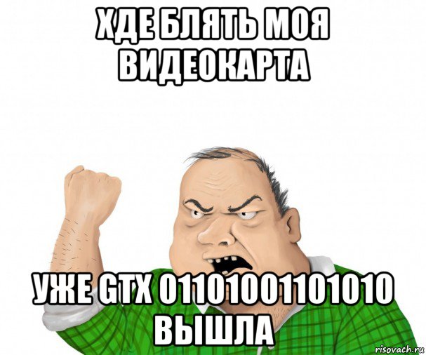 хде блять моя видеокарта уже gtx 01101001101010 вышла, Мем мужик