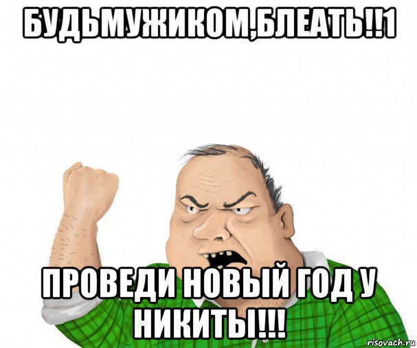 будьмужиком,блеать!!1 проведи новый год у никиты!!!