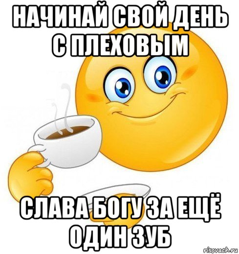 начинай свой день с плеховым слава богу за ещё один зуб, Мем Начинай свой день