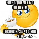 еще один день с евгением господи, за что мне это, Мем Начни свой день