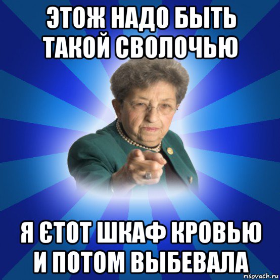 этож надо быть такой сволочью я єтот шкаф кровью и потом выбевала, Мем Наталья Ивановна