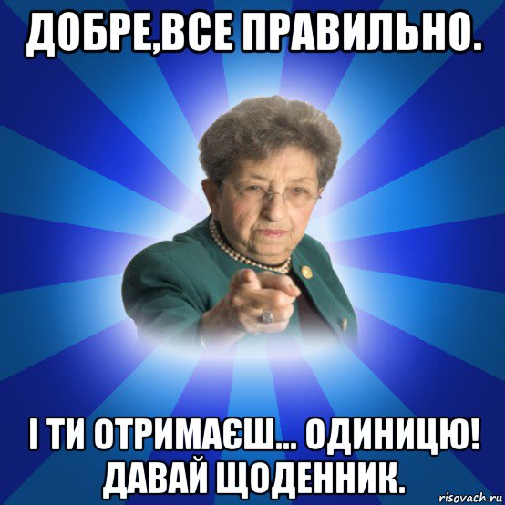 добре,все правильно. і ти отримаєш... одиницю! давай щоденник., Мем Наталья Ивановна