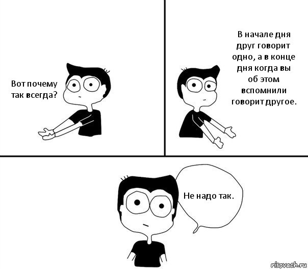 Вот почему так всегда? В начале дня друг говорит одно, а в конце дня когда вы об этом вспомнили говорит другое. Не надо так., Комикс Не надо так (парень)