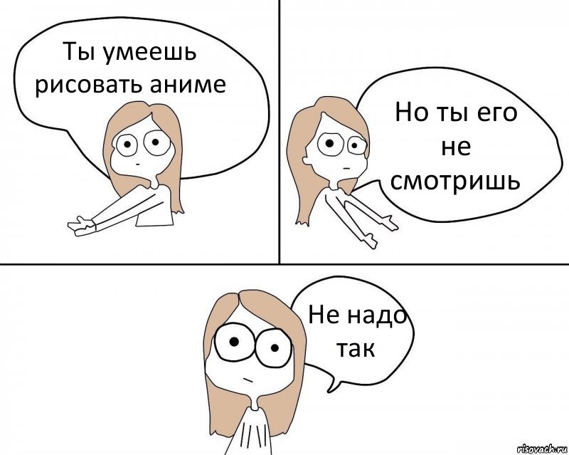 Ты умеешь рисовать аниме Но ты его не смотришь Не надо так, Комикс Не надо так