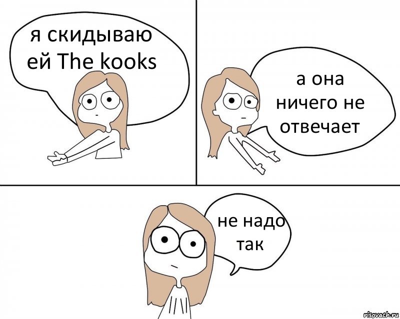 я скидываю ей The kooks а она ничего не отвечает не надо так, Комикс Не надо так