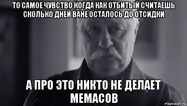 то самое чувство когда как отбитый считаешь сколько дней ване осталось до отсидки а про это никто не делает мемасов, Мем Не огорчай Леонида Аркадьевича