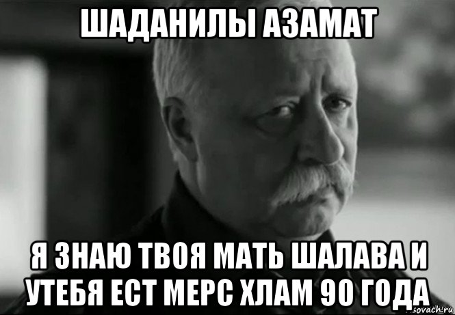 шаданилы азамат я знаю твоя мать шалава и утебя ест мерс хлам 90 года, Мем Не расстраивай Леонида Аркадьевича