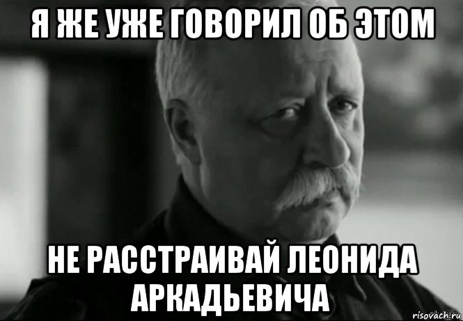 я же уже говорил об этом не расстраивай леонида аркадьевича, Мем Не расстраивай Леонида Аркадьевича