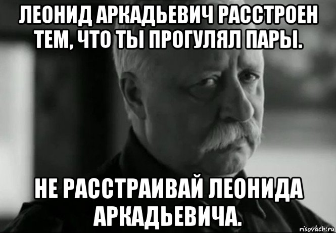 леонид аркадьевич расстроен тем, что ты прогулял пары. не расстраивай леонида аркадьевича., Мем Не расстраивай Леонида Аркадьевича