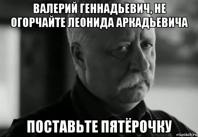 валерий геннадьевич, не огорчайте леонида аркадьевича поставьте пятёрочку, Мем Не расстраивай Леонида Аркадьевича