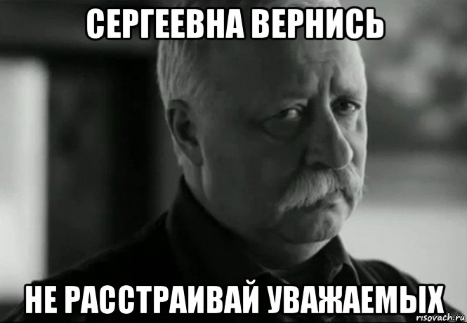 сергеевна вернись не расстраивай уважаемых, Мем Не расстраивай Леонида Аркадьевича