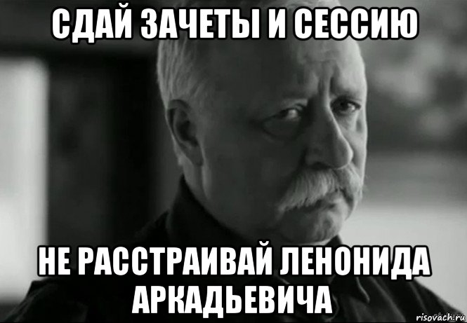 сдай зачеты и сессию не расстраивай ленонида аркадьевича, Мем Не расстраивай Леонида Аркадьевича