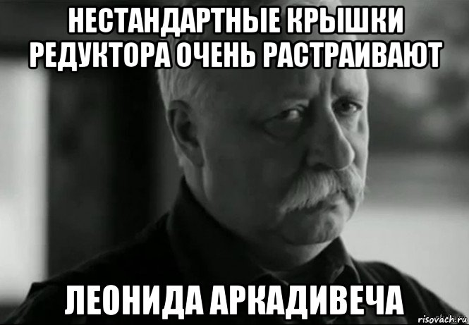 нестандартные крышки редуктора очень растраивают леонида аркадивеча, Мем Не расстраивай Леонида Аркадьевича