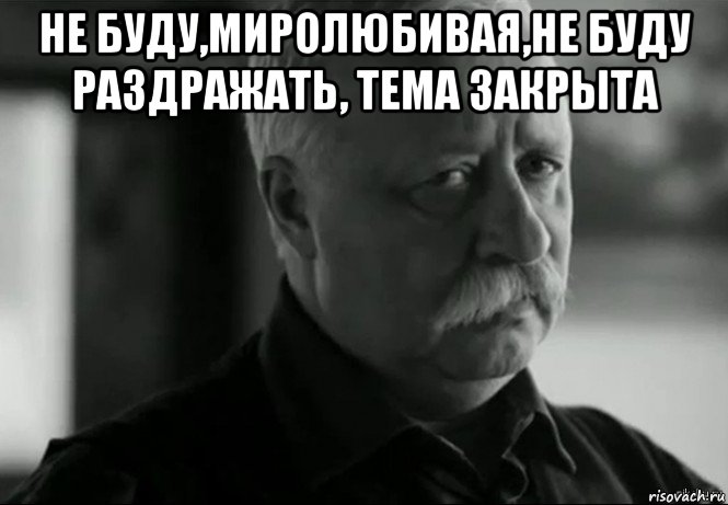 не буду,миролюбивая,не буду раздражать, тема закрыта , Мем Не расстраивай Леонида Аркадьевича