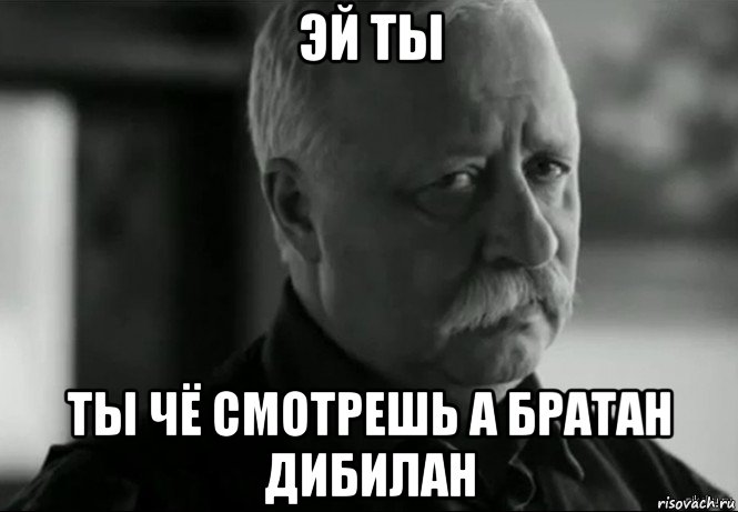 эй ты ты чё смотрешь а братан дибилан, Мем Не расстраивай Леонида Аркадьевича