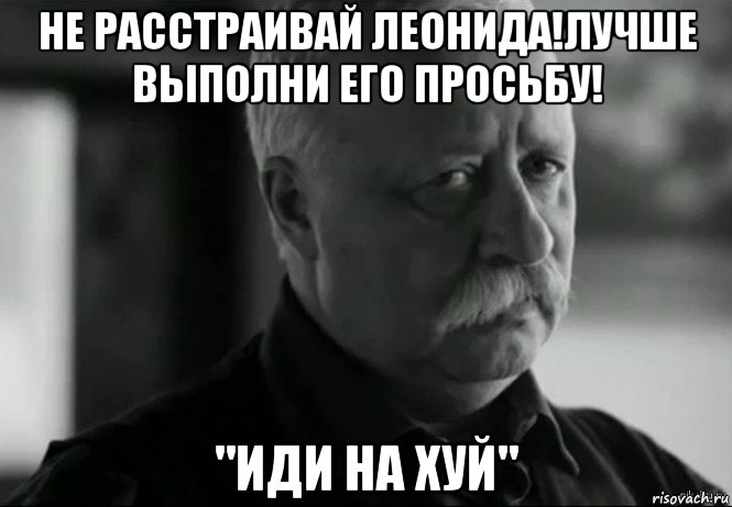 не расстраивай леонида!лучше выполни его просьбу! "иди на хуй", Мем Не расстраивай Леонида Аркадьевича