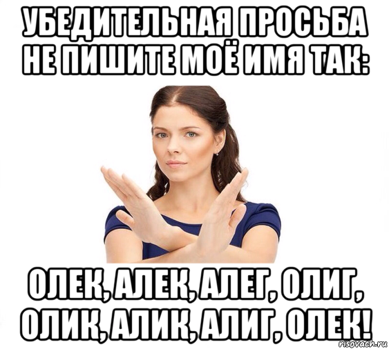 убедительная просьба не пишите моё имя так: олек, алек, алег, олиг, олик, алик, алиг, олек!