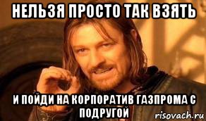 нельзя просто так взять и пойди на корпоратив газпрома с подругой, Мем Нельзя