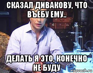 сказал дивакову, что въебу ему.. делать я это, конечно не буду, Мем Необъяснимо но факт