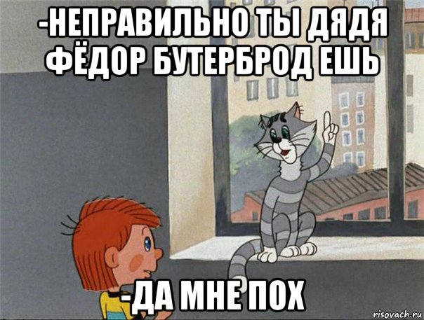 -неправильно ты дядя фёдор бутерброд ешь -да мне пох, Мем Неправильно ты Дядя Фёдор