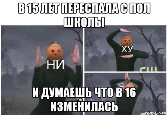 в 15 лет переспала с пол школы и думаешь что в 16 изменилась, Мем  Ни ху Я