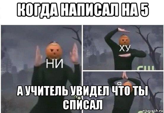 когда написал на 5 а учитель увидел что ты списал, Мем  Ни ху Я