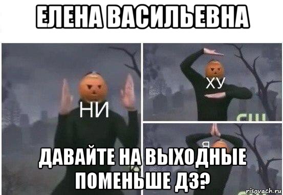 елена васильевна давайте на выходные поменьше дз?, Мем  Ни ху Я