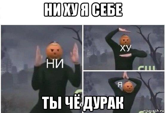 ни ху я себе ты чё дурак