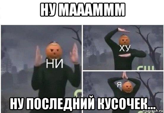 ну маааммм ну последний кусочек..., Мем  Ни ху Я