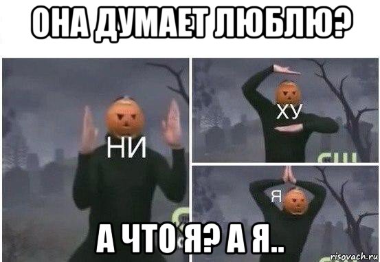 она думает люблю? а что я? а я.., Мем  Ни ху Я