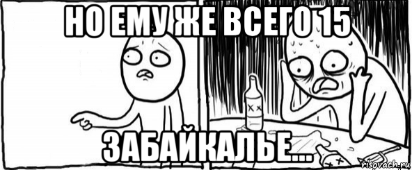 но ему же всего 15 забайкалье...