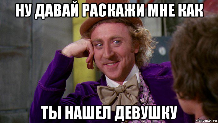 ну давай раскажи мне как ты нашел девушку, Мем Ну давай расскажи (Вилли Вонка)